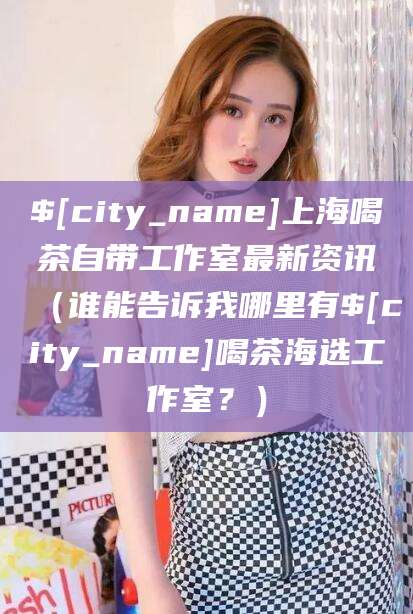 济宁上海喝茶自带工作室最新资讯（谁能告诉我哪里有济宁喝茶海选工作室？）