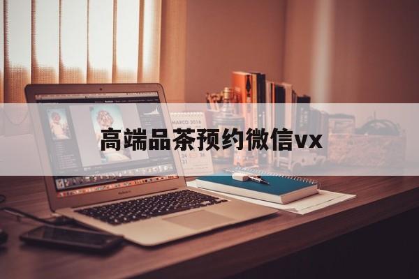 济宁关于高端品茶预约微信vx的信息